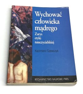 Wychować człowieka mądrego zarys etyki nauczycielskiej Kazimierz Szewczyk
